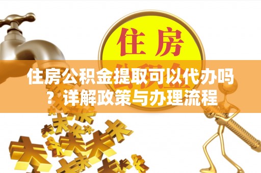 吉州住房公积金提取可以代办吗？详解政策与办理流程