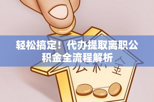 吉州轻松搞定！代办提取离职公积金全流程解析