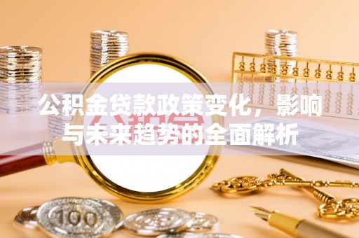 吉州公积金贷款政策变化，影响与未来趋势的全面解析