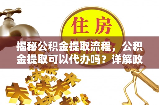 吉州揭秘公积金提取流程，公积金提取可以代办吗？详解政策与实操技巧