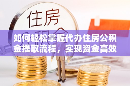 吉州如何轻松掌握代办住房公积金提取流程，实现资金高效利用