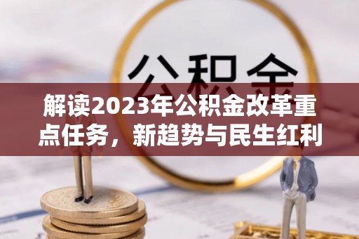 吉州解读2023年公积金改革重点任务，新趋势与民生红利