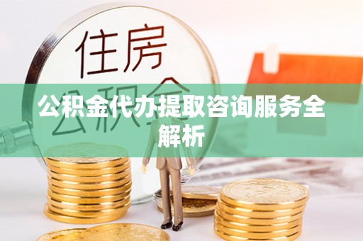 吉州公积金代办提取咨询服务全解析