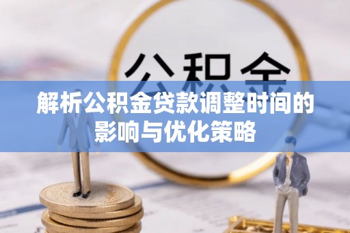 吉州解析公积金贷款调整时间的影响与优化策略