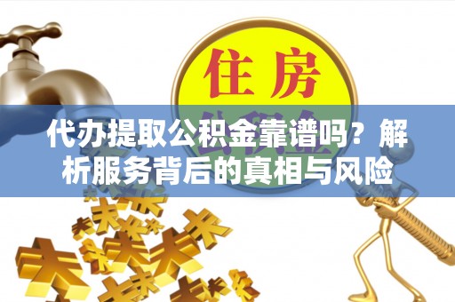 吉州代办提取公积金靠谱吗？解析服务背后的真相与风险