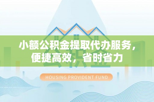 吉州小额公积金提取代办服务，便捷高效，省时省力