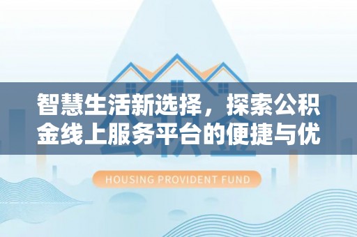 吉州智慧生活新选择，探索公积金线上服务平台的便捷与优势
