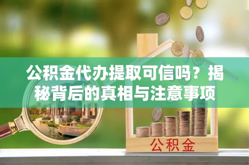 吉州公积金代办提取可信吗？揭秘背后的真相与注意事项