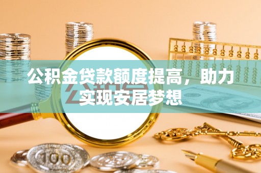 吉州公积金贷款额度提高，助力实现安居梦想