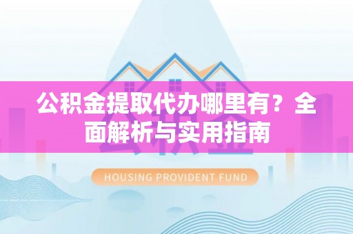吉州公积金提取代办哪里有？全面解析与实用指南