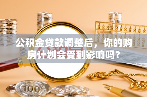 吉州公积金贷款调整后，你的购房计划会受到影响吗？
