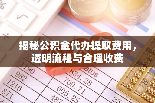 吉州揭秘公积金代办提取费用，透明流程与合理收费