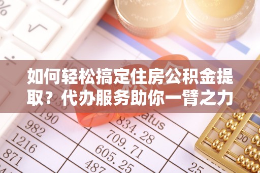 吉州如何轻松搞定住房公积金提取？代办服务助你一臂之力