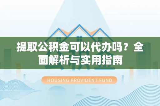 吉州提取公积金可以代办吗？全面解析与实用指南