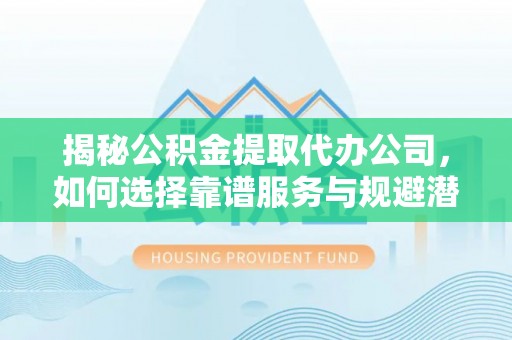 吉州揭秘公积金提取代办公司，如何选择靠谱服务与规避潜在风险