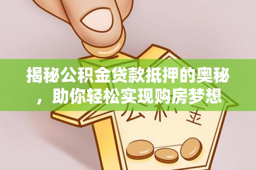 吉州揭秘公积金贷款抵押的奥秘，助你轻松实现购房梦想