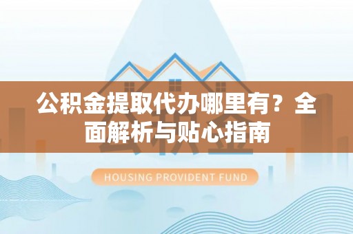 吉州公积金提取代办哪里有？全面解析与贴心指南