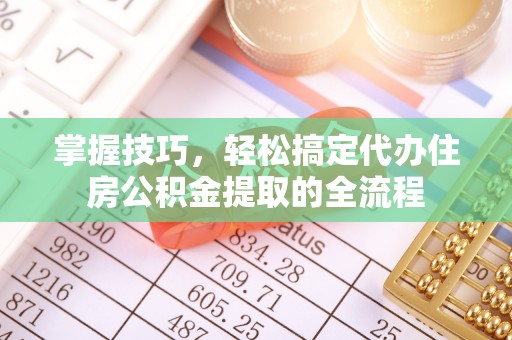 吉州掌握技巧，轻松搞定代办住房公积金提取的全流程