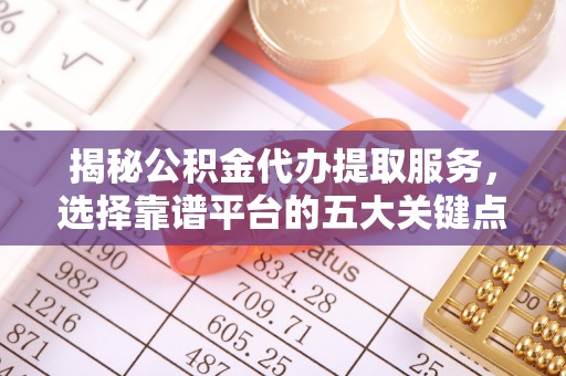 吉州揭秘公积金代办提取服务，选择靠谱平台的五大关键点