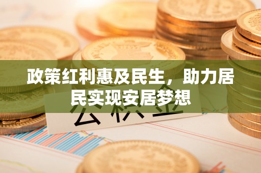 吉州政策红利惠及民生，助力居民实现安居梦想