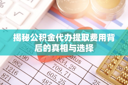 吉州揭秘公积金代办提取费用背后的真相与选择