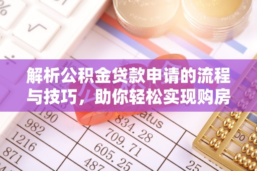 吉州解析公积金贷款申请的流程与技巧，助你轻松实现购房梦想
