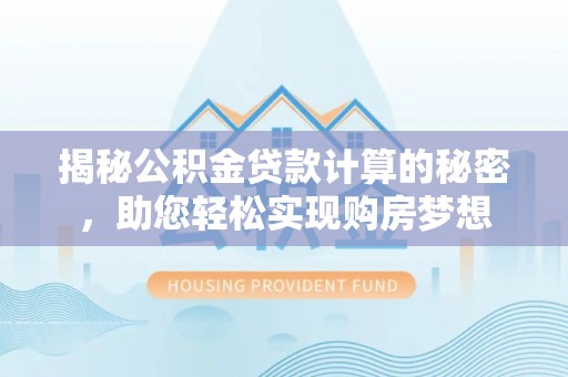 吉州揭秘公积金贷款计算的秘密，助您轻松实现购房梦想