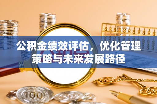 吉州公积金绩效评估，优化管理策略与未来发展路径