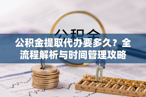 吉州公积金提取代办要多久？全流程解析与时间管理攻略