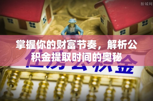 吉州掌握你的财富节奏，解析公积金提取时间的奥秘