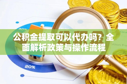吉州公积金提取可以代办吗？全面解析政策与操作流程