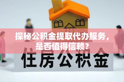 吉州探秘公积金提取代办服务，是否值得信赖？