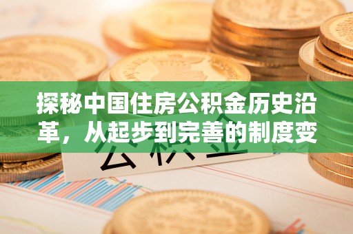 吉州探秘中国住房公积金历史沿革，从起步到完善的制度变迁