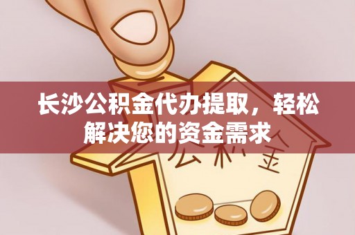 吉州长沙公积金代办提取，轻松解决您的资金需求