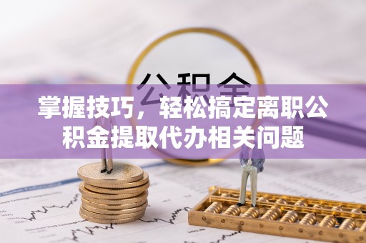 吉州掌握技巧，轻松搞定离职公积金提取代办相关问题