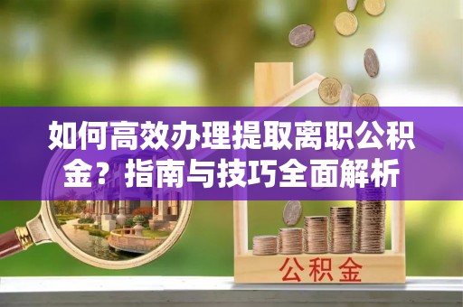 吉州如何高效办理提取离职公积金？指南与技巧全面解析