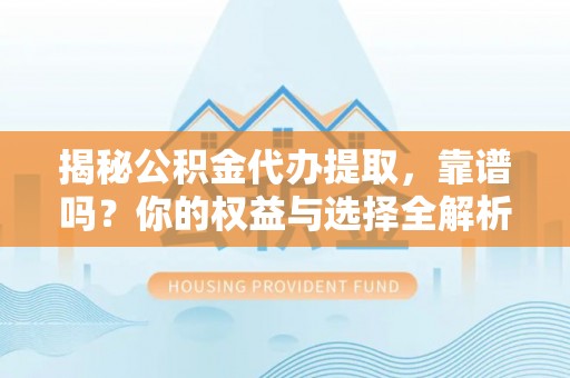 吉州揭秘公积金代办提取，靠谱吗？你的权益与选择全解析