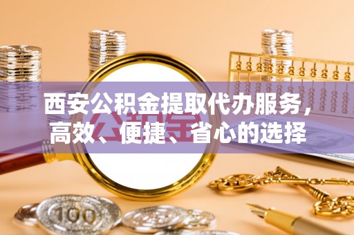 吉州西安公积金提取代办服务，高效、便捷、省心的选择