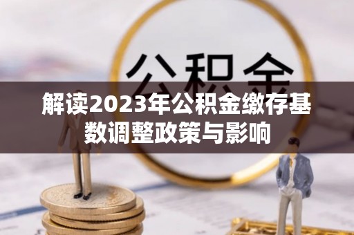 吉州解读2023年公积金缴存基数调整政策与影响