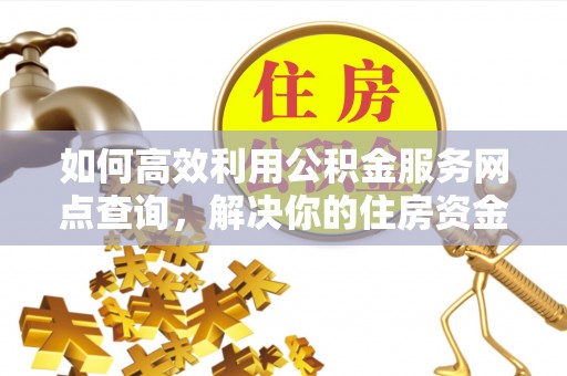 吉州如何高效利用公积金服务网点查询，解决你的住房资金难题