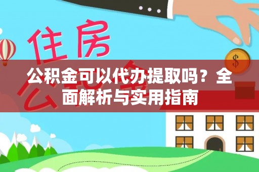 吉州公积金可以代办提取吗？全面解析与实用指南
