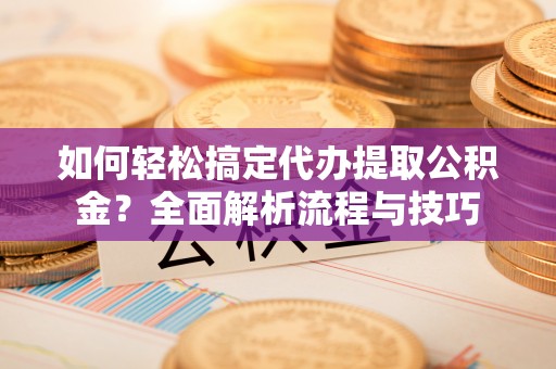 吉州如何轻松搞定代办提取公积金？全面解析流程与技巧