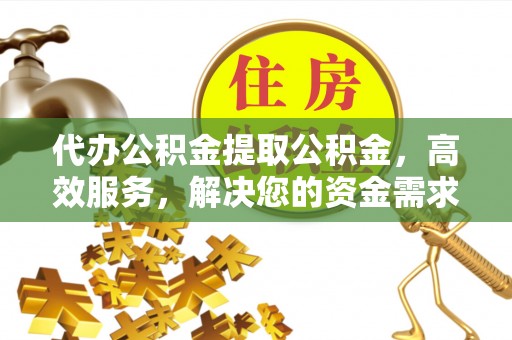 吉州代办公积金提取公积金，高效服务，解决您的资金需求