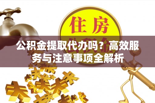 吉州公积金提取代办吗？高效服务与注意事项全解析
