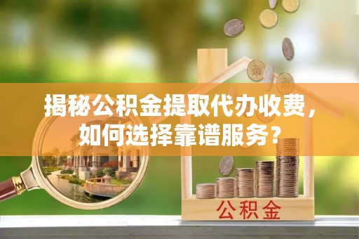 吉州揭秘公积金提取代办收费，如何选择靠谱服务？