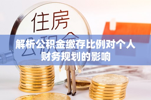 吉州解析公积金缴存比例对个人财务规划的影响