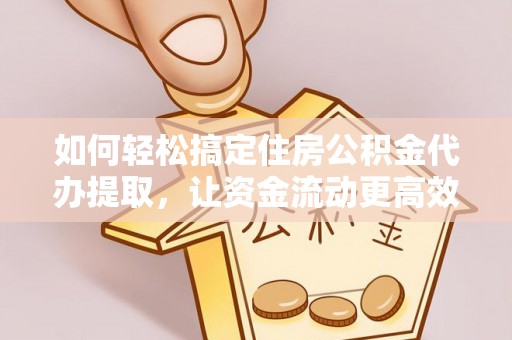 吉州如何轻松搞定住房公积金代办提取，让资金流动更高效