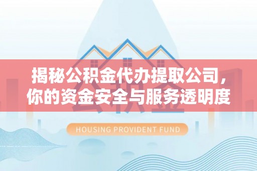 吉州揭秘公积金代办提取公司，你的资金安全与服务透明度全解析