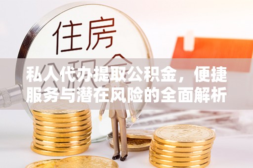 吉州私人代办提取公积金，便捷服务与潜在风险的全面解析