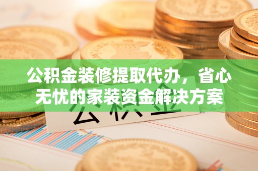 吉州公积金装修提取代办，省心无忧的家装资金解决方案